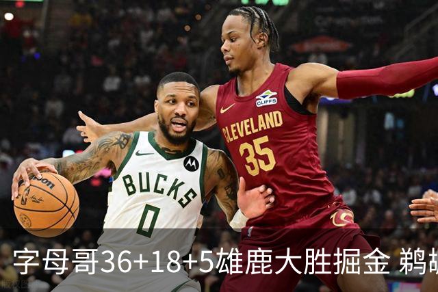 字母哥36+18+5雄鹿大胜掘金 鹈鹕送灰熊9连败